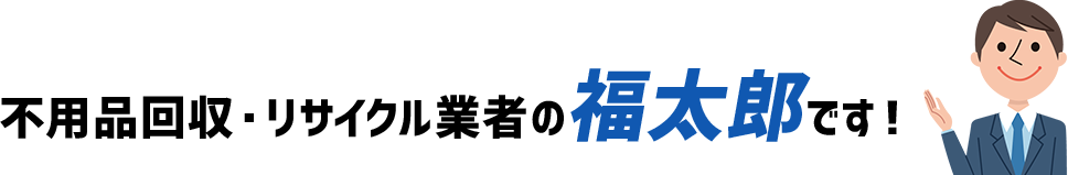 不用品回収・リサイクル業者の福太郎です!