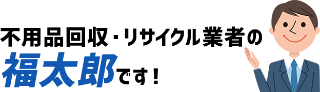 不用品回収・リサイクル業者の福太郎です!